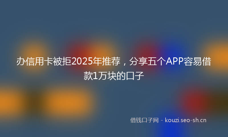 办信用卡被拒2025年推荐,分享五个APP容易借款1万块的口子