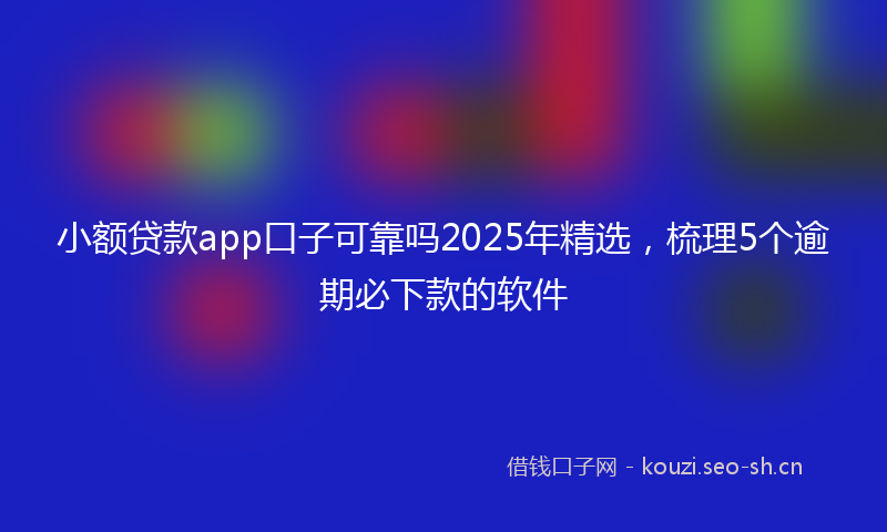 小额贷款app口子可靠吗2025年精选，梳理5个逾期必下款的软件