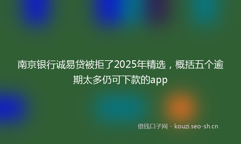 南京银行诚易贷被拒了2025年精选，概括五个逾期太多仍可下款的app