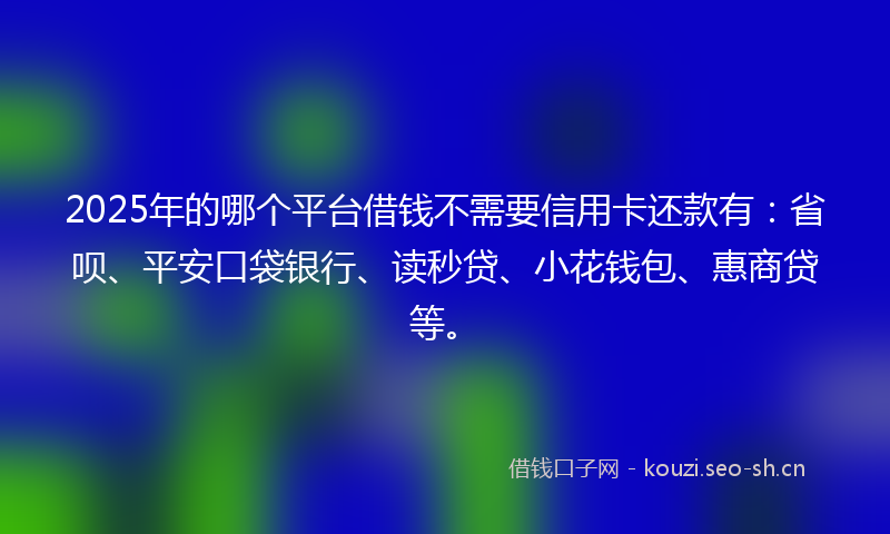 2025年的哪个平台借钱不需要信用卡还款有：省呗、平安口袋银行、读秒贷、小花钱包、惠商贷等。