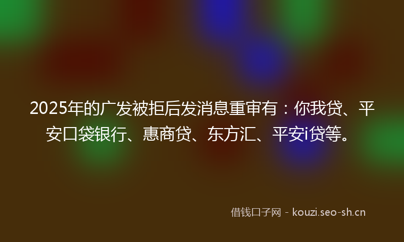 2025年的广发被拒后发消息重审有：你我贷、平安口袋银行、惠商贷、东方汇、平安i贷等。