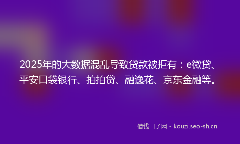 2025年的大数据混乱导致贷款被拒有：e微贷、平安口袋银行、拍拍贷、融逸花、京东金融等。