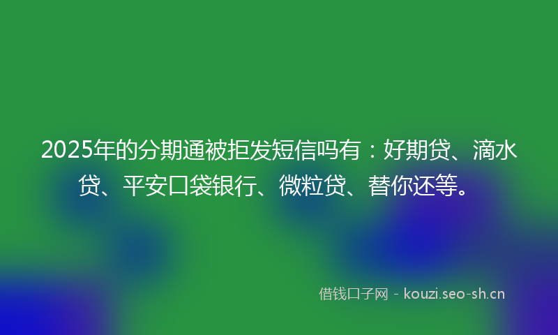 2025年的分期通被拒发短信吗有:好期贷、滴水贷、平安口袋银行、微粒贷、替你还等。
