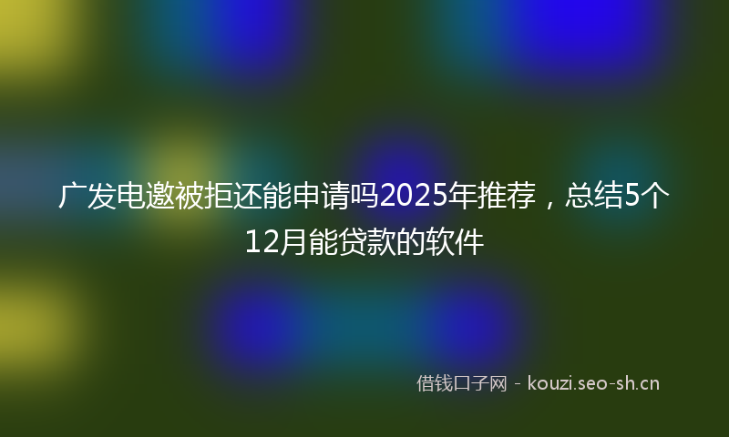 广发电邀被拒还能申请吗2025年推荐,总结5个12月能贷款的软件