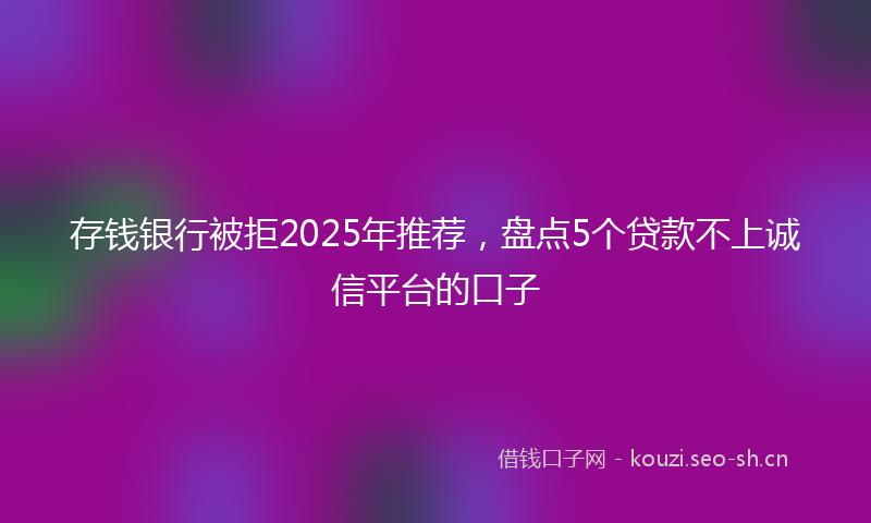 存钱银行被拒2025年推荐,盘点5个贷款不上诚信平台的口子