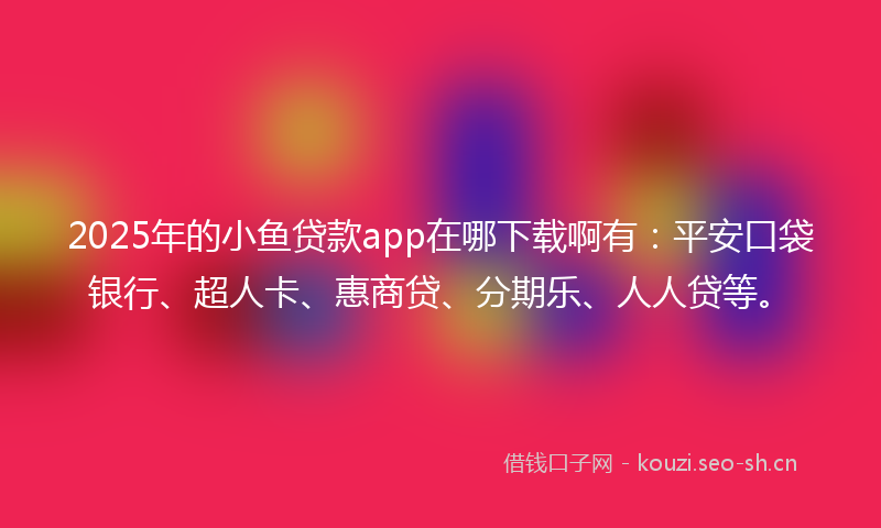 2025年的小鱼贷款app在哪下载啊有：平安口袋银行、超人卡、惠商贷、分期乐、人人贷等。