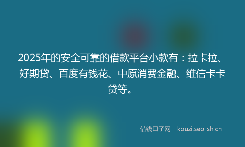 2025年的安全可靠的借款平台小款有：拉卡拉、好期贷、百度有钱花、中原消费金融、维信卡卡贷等。