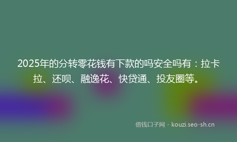 2025年的分转零花钱有下款的吗安全吗有:拉卡拉、还呗、融逸花、快贷通、投友圈等。