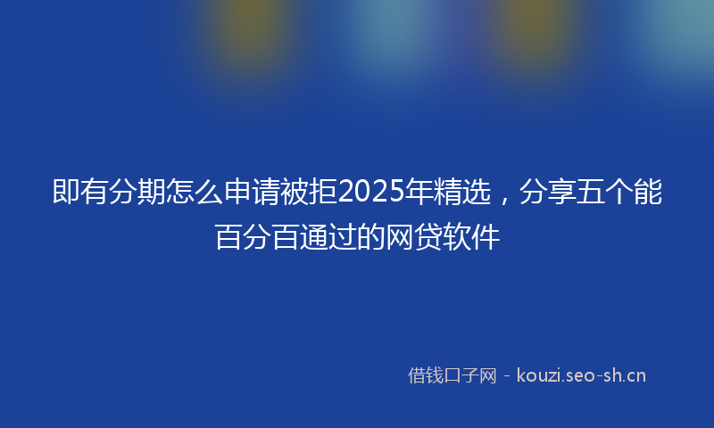 即有分期怎么申请被拒2025年精选，分享五个能百分百通过的网贷软件