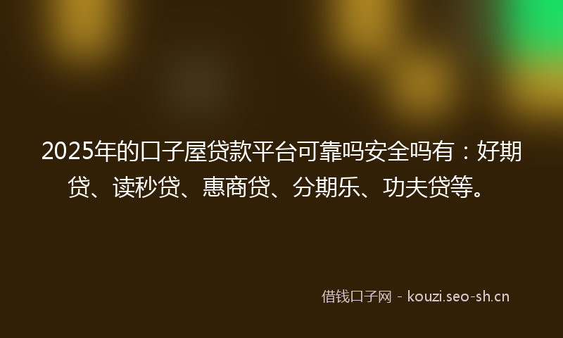 2025年的口子屋贷款平台可靠吗安全吗有：好期贷、读秒贷、惠商贷、分期乐、功夫贷等。