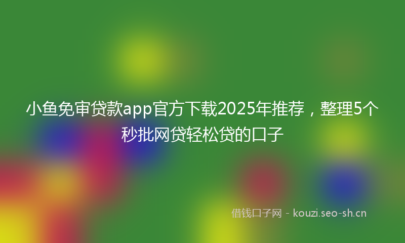 小鱼免审贷款app官方下载2025年推荐，整理5个秒批网贷轻松贷的口子