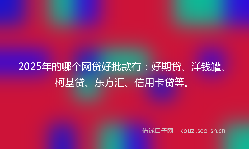 2025年的哪个网贷好批款有：好期贷、洋钱罐、柯基贷、东方汇、信用卡贷等。