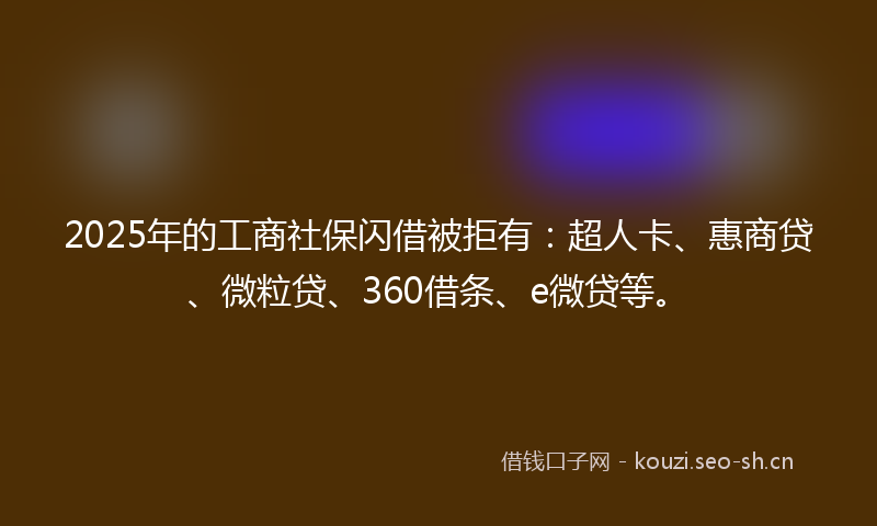 2025年的工商社保闪借被拒有：超人卡、惠商贷、微粒贷、360借条、e微贷等。