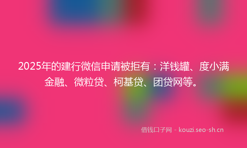 2025年的建行微信申请被拒有：洋钱罐、度小满金融、微粒贷、柯基贷、团贷网等。