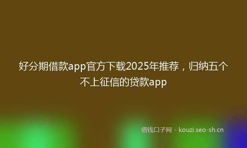 好分期借款app官方下载2025年推荐，归纳五个不上征信的贷款app