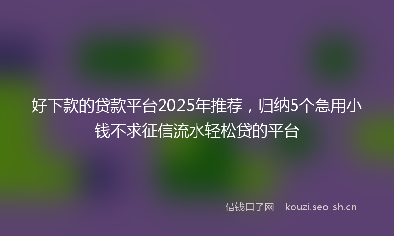 好下款的贷款平台2025年推荐，归纳5个急用小钱不求征信流水轻松贷的平台