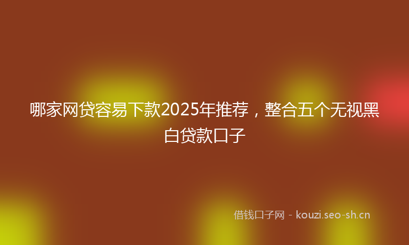 哪家网贷容易下款2025年推荐,整合五个无视黑白贷款口子