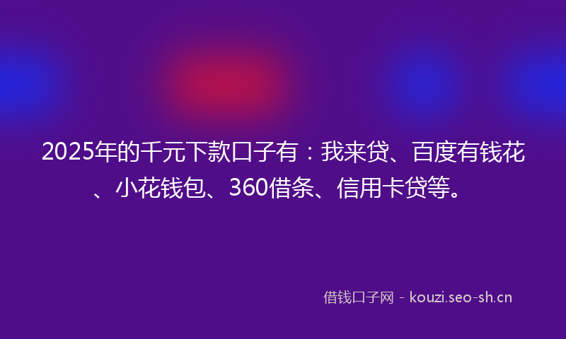 2025年的千元下款口子有：我来贷、百度有钱花、小花钱包、360借条、信用卡贷等。