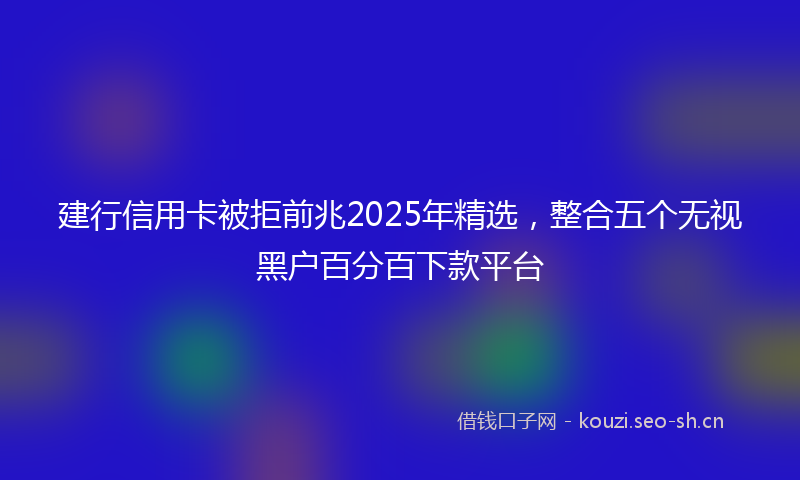 建行信用卡被拒前兆2025年精选，整合五个无视黑户百分百下款平台