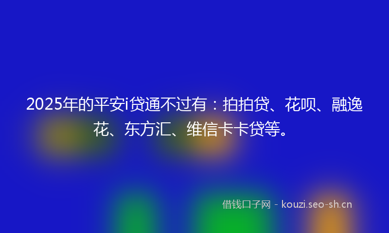 2025年的平安i贷通不过有：拍拍贷、花呗、融逸花、东方汇、维信卡卡贷等。