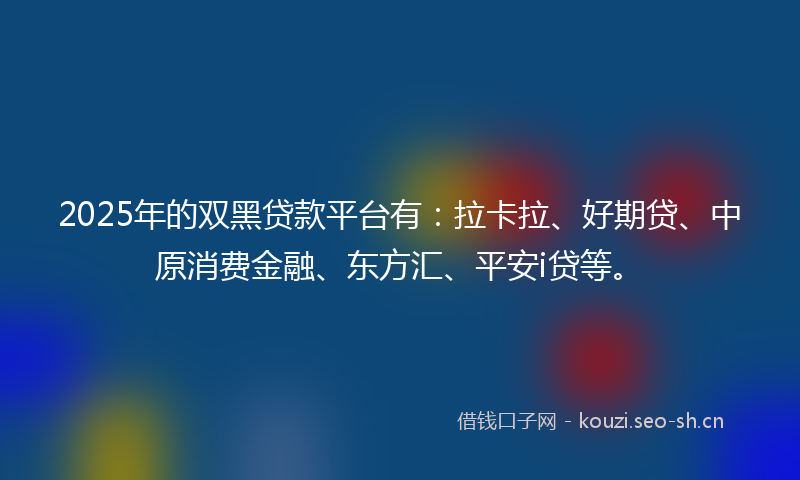 2025年的双黑贷款平台有：拉卡拉、好期贷、中原消费金融、东方汇、平安i贷等。
