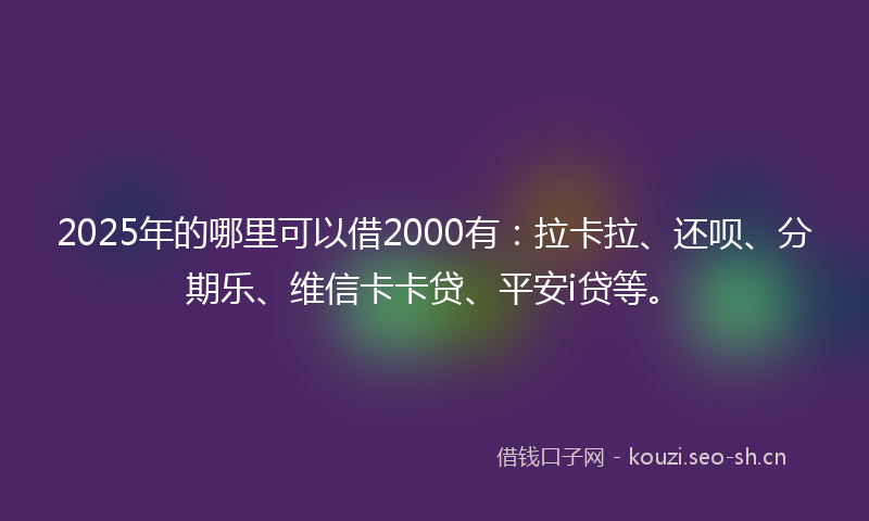 2025年的哪里可以借2000有:拉卡拉、还呗、分期乐、维信卡卡贷、平安i贷等。