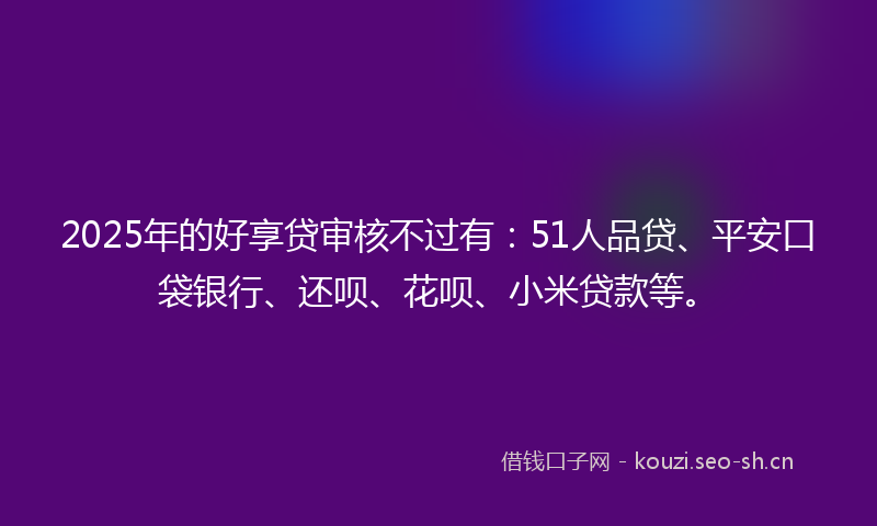 2025年的好享贷审核不过有：51人品贷、平安口袋银行、还呗、花呗、小米贷款等。