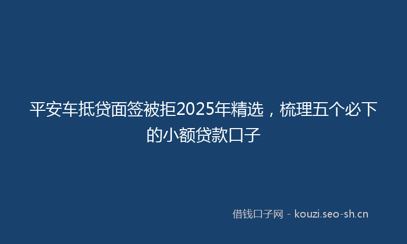 平安车抵贷面签被拒2025年精选，梳理五个必下的小额贷款口子