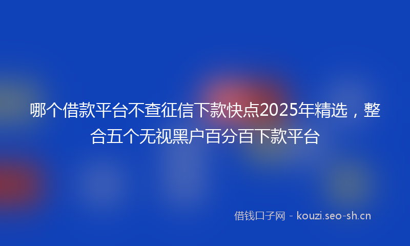 哪个借款平台不查征信下款快点2025年精选，整合五个无视黑户百分百下款平台