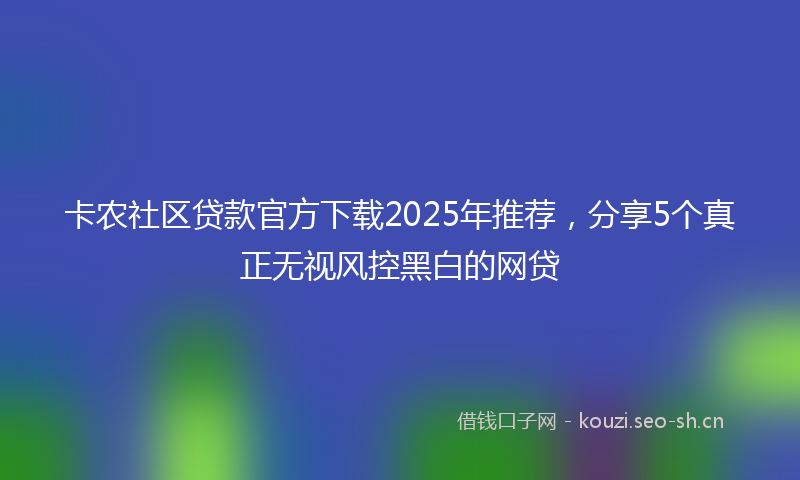 卡农社区贷款官方下载2025年推荐，分享5个真正无视风控黑白的网贷