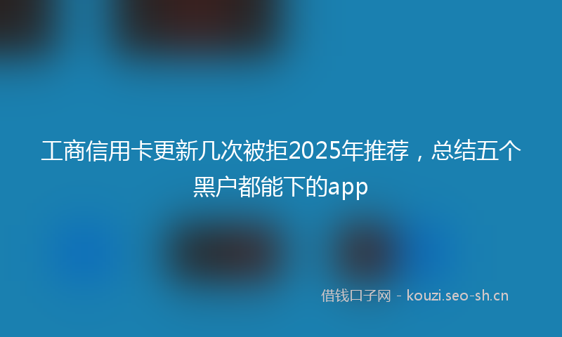 工商信用卡更新几次被拒2025年推荐，总结五个黑户都能下的app