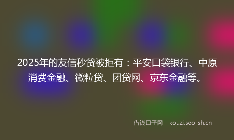 2025年的友信秒贷被拒有：平安口袋银行、中原消费金融、微粒贷、团贷网、京东金融等。