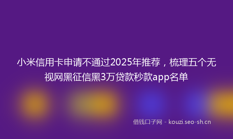 小米信用卡申请不通过2025年推荐,梳理五个无视网黑征信黑3万贷款秒款app名单
