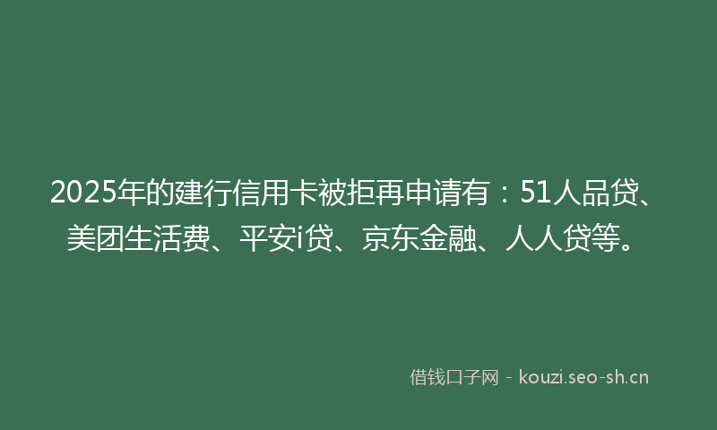 2025年的建行信用卡被拒再申请有：51人品贷、美团生活费、平安i贷、京东金融、人人贷等。