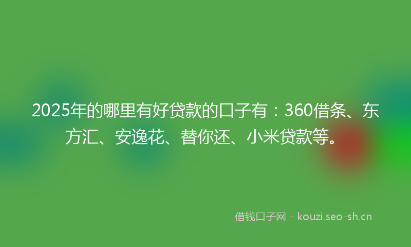 2025年的哪里有好贷款的口子有:360借条、东方汇、安逸花、替你还、小米贷款等。
