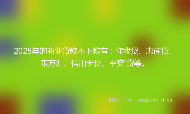 2025年的商业贷款不下款有:你我贷、惠商贷、东方汇、信用卡贷、平安i贷等。