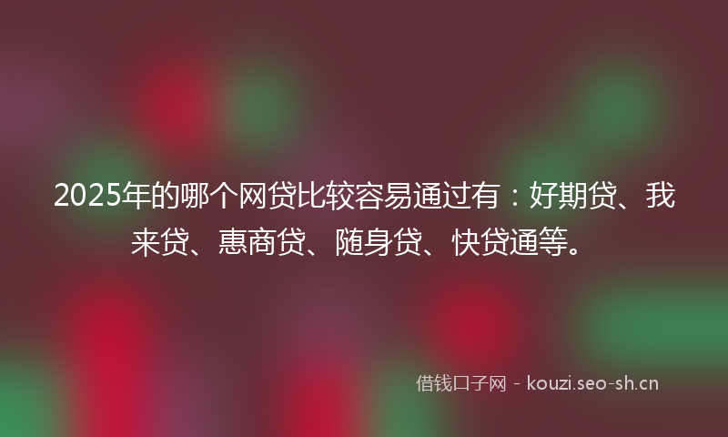 2025年的哪个网贷比较容易通过有:好期贷、我来贷、惠商贷、随身贷、快贷通等。