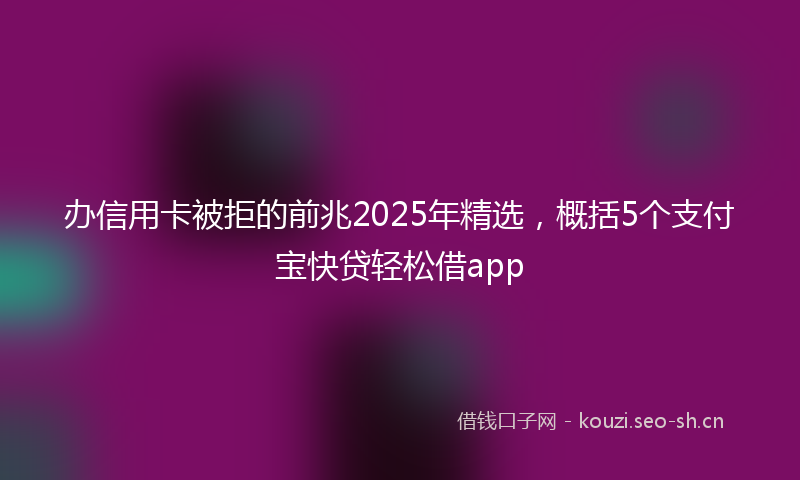 办信用卡被拒的前兆2025年精选，概括5个支付宝快贷轻松借app
