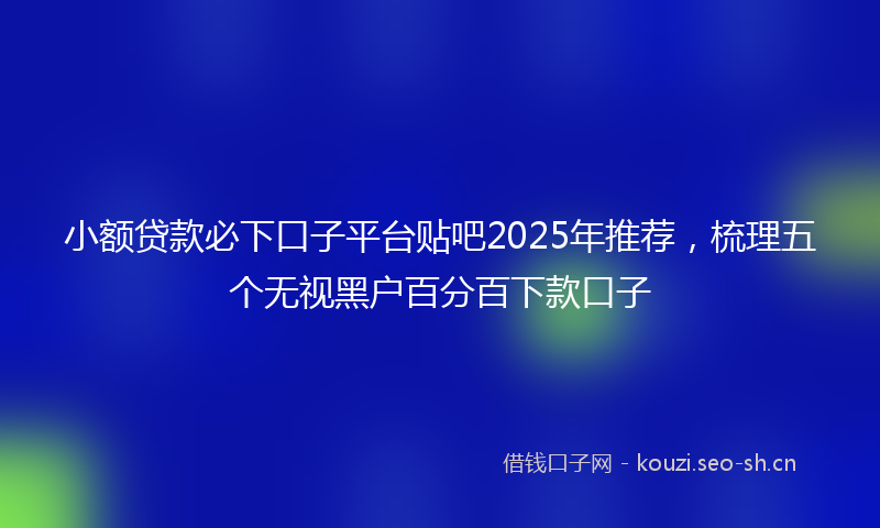 小额贷款必下口子平台贴吧2025年推荐,梳理五个无视黑户百分百下款口子