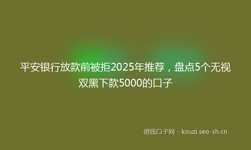 平安银行放款前被拒2025年推荐，盘点5个无视双黑下款5000的口子