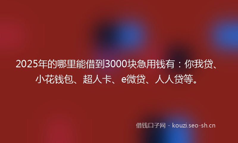 2025年的哪里能借到3000块急用钱有：你我贷、小花钱包、超人卡、e微贷、人人贷等。