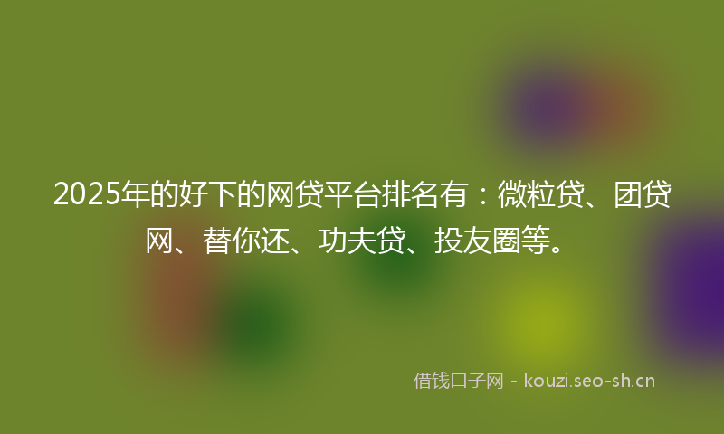 2025年的好下的网贷平台排名有：微粒贷、团贷网、替你还、功夫贷、投友圈等。