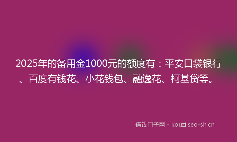2025年的备用金1000元的额度有：平安口袋银行、百度有钱花、小花钱包、融逸花、柯基贷等。
