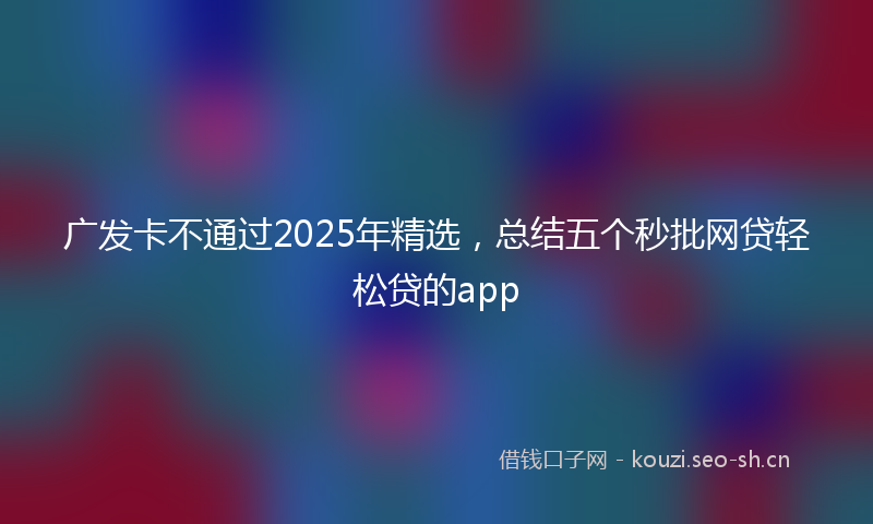 广发卡不通过2025年精选，总结五个秒批网贷轻松贷的app