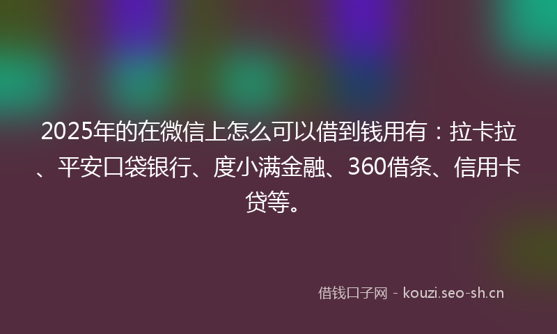 2025年的在微信上怎么可以借到钱用有：拉卡拉、平安口袋银行、度小满金融、360借条、信用卡贷等。