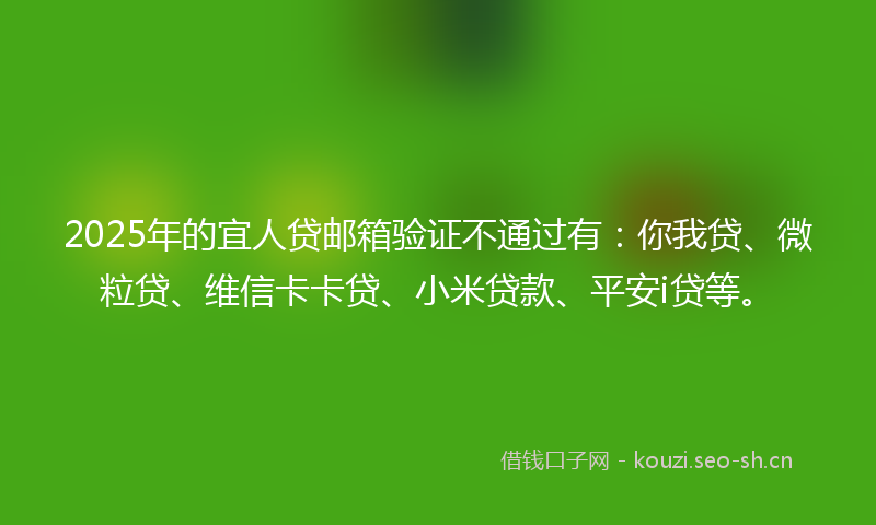 2025年的宜人贷邮箱验证不通过有：你我贷、微粒贷、维信卡卡贷、小米贷款、平安i贷等。
