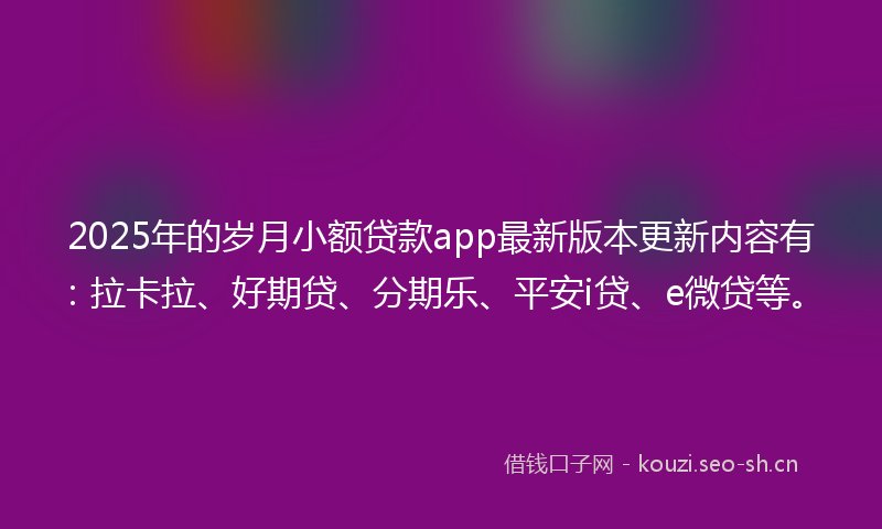 2025年的岁月小额贷款app最新版本更新内容有：拉卡拉、好期贷、分期乐、平安i贷、e微贷等。
