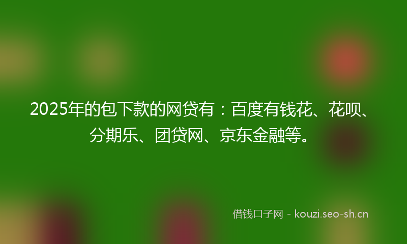 2025年的包下款的网贷有:百度有钱花、花呗、分期乐、团贷网、京东金融等。