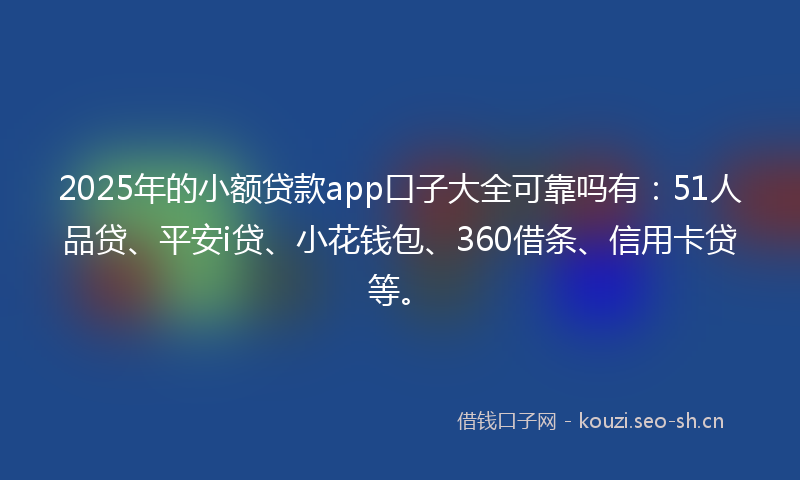 2025年的小额贷款app口子大全可靠吗有：51人品贷、平安i贷、小花钱包、360借条、信用卡贷等。