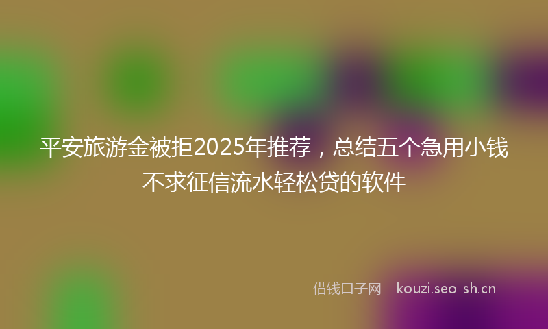 平安旅游金被拒2025年推荐，总结五个急用小钱不求征信流水轻松贷的软件